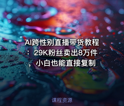 AI跨性别直播带货教程：29K粉丝卖出8万件，小白也能直接复制