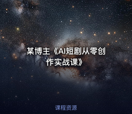 某博主《AI短剧从零创作实战课》