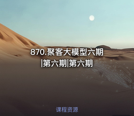 870.聚客大模型六期|第六期|第六期