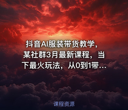 抖音AI服装带货教学，某社群3月最新课程，当下最火玩法，从0到1带你落地变现