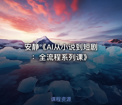 安静《AI从小说到短剧：全流程系列课》