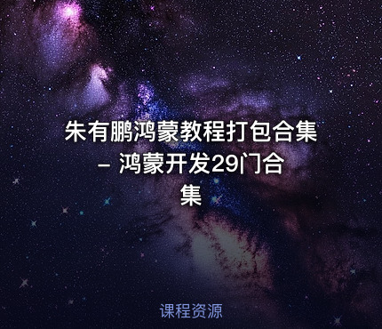 朱有鹏鸿蒙教程打包合集 - 鸿蒙开发29门合集