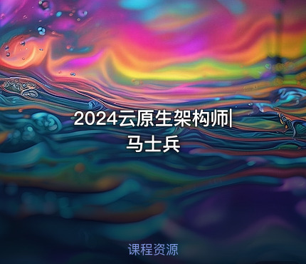2024云原生架构师|马士兵