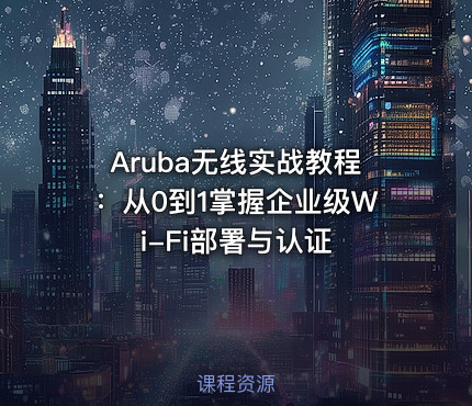 Aruba无线实战教程：从0到1掌握企业级Wi-Fi部署与认证