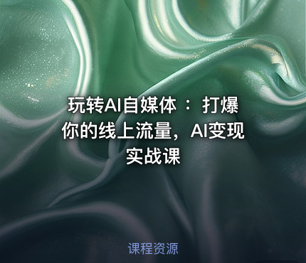 玩转AI自媒体 ：打爆你的线上流量，AI变现实战课