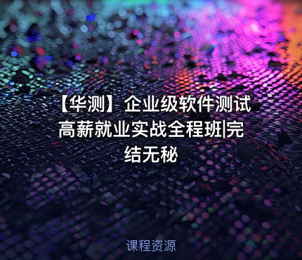 【华测】企业级软件测试高薪就业实战全程班|完结无秘