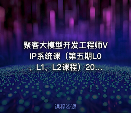 聚客大模型开发工程师VIP系统课（第五期L0、L1、L2课程）2026更新 - getfromcode