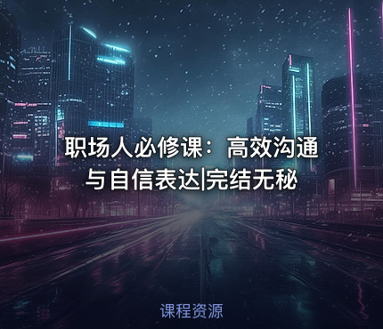 职场人必修课：高效沟通与自信表达|完结无秘