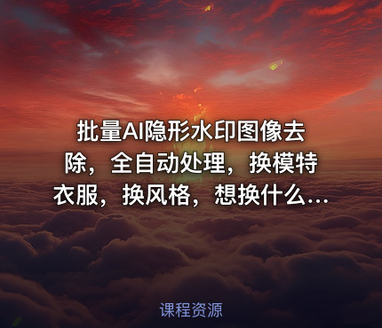 批量AI隐形水印图像去除，全自动处理，换模特衣服，换风格，想换什么就换什么，全都能实现（软件+视频教程）
