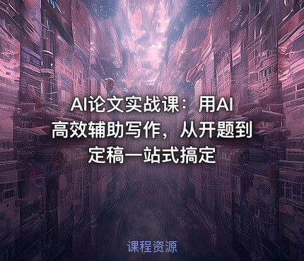 AI论文实战课：用AI高效辅助写作，从开题到定稿一站式搞定