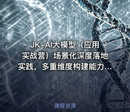 JK-AI大模型（应用实战营）场景化深度落地实践，多重维度构建能力模型课程