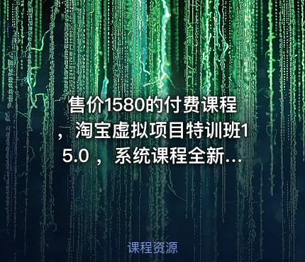 售价1580的付费课程，淘宝虚拟项目特训班15.0 ，系统课程全新上线