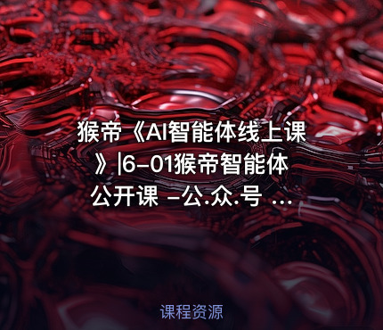 猴帝《AI智能体线上课》|6-01猴帝智能体公开课 -公.众.号 密知圈