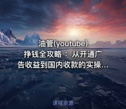 油管(youtube)挣钱全攻略 ：从开通广告收益到国内收款的实操指南