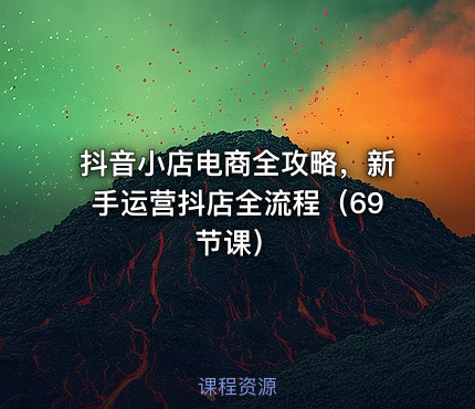 抖音小店电商全攻略，新手运营抖店全流程（69节课）