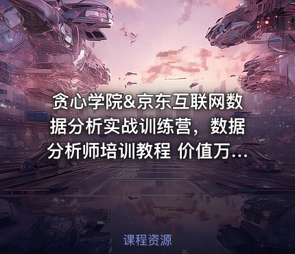 贪心学院&京东互联网数据分析实战训练营，数据分析师培训教程 价值万元