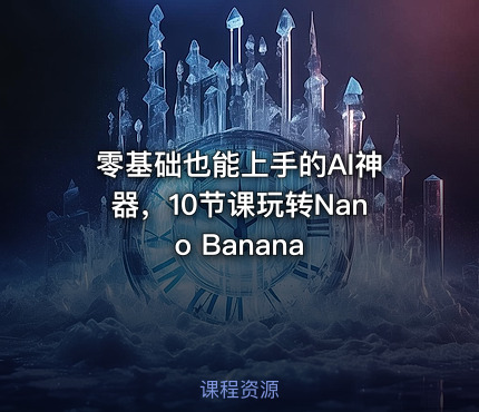 零基础也能上手的AI神器，10节课玩转Nano Banana
