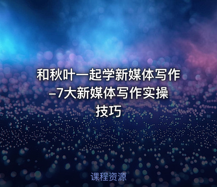 和秋叶一起学新媒体写作 -7大新媒体写作实操技巧