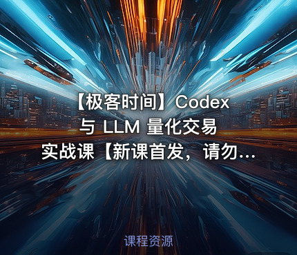 ⏰ 【极客时间】Codex 与 LLM 量化交易实战课【新课首发，请勿二次搬运】