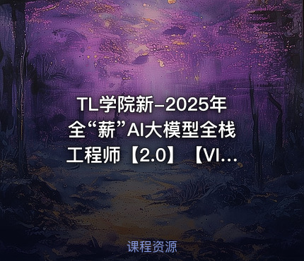 TL学院新-2025年全“薪”AI大模型全栈工程师【2.0】【VIP】