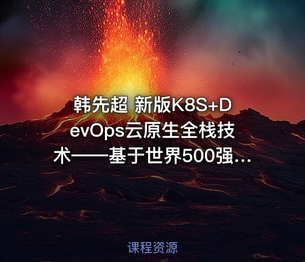 韩先超 新版K8S+DevOps云原生全栈技术——基于世界500强的高薪实战Kubernetes课程