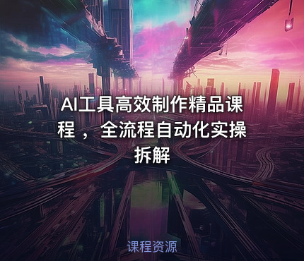 AI工具高效制作精品课程 ，全流程自动化实操拆解