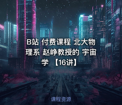 B站 付费课程 北大物理系 赵峥教授的 宇宙学 【16讲】