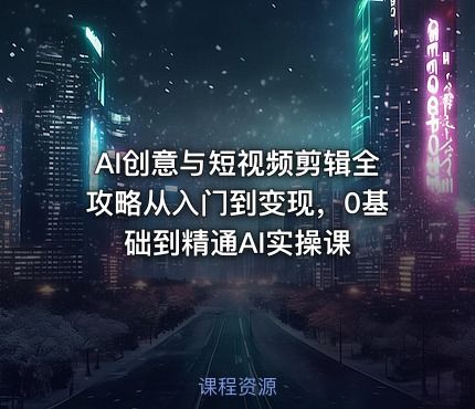 AI创意与短视频剪辑全攻略从入门到变现，0基础到精通AI实操课