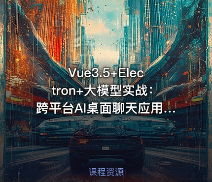 Vue3.5+Electron+大模型实战：跨平台AI桌面聊天应用VIP教程