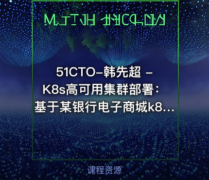 51CTO-韩先超 -K8s高可用集群部署：基于某银行电子商城k8s部署案例实战