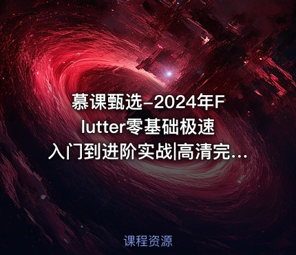慕课甄选-2024年Flutter零基础极速入门到进阶实战|高清完结
