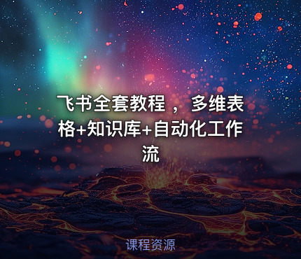 飞书全套教程 ，多维表格+知识库+自动化工作流