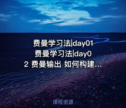 费曼学习法|day01 费曼学习法|day02 费曼输出 如何构建自己的输出矩阵用费曼输出训练创造力？