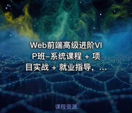Web前端高级进阶VIP班-系统课程 + 项目实战 + 就业指导，直接对标大厂面试