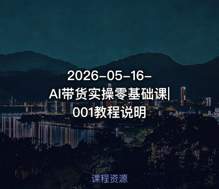 2026-05-16-AI带货实操零基础课|001教程说明
