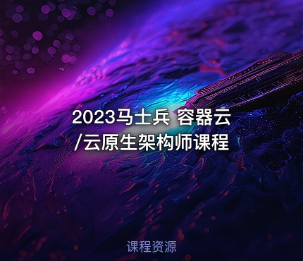 2023马士兵 容器云/云原生架构师课程