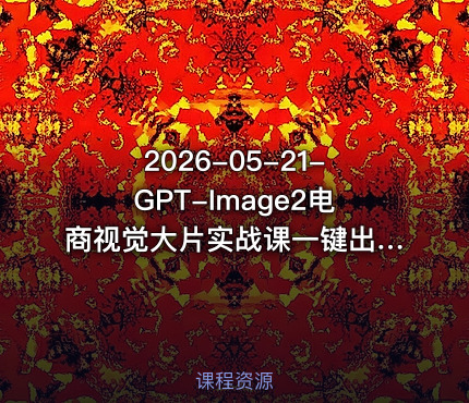 2026-05-21-GPT-Image2电商视觉大片实战课一键出图高效出片彻底告别手动繁琐修图
