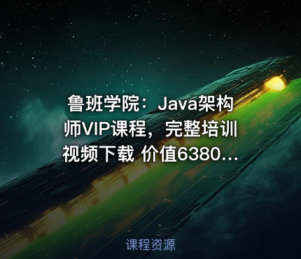 鲁班学院：Java架构师VIP课程，完整培训视频下载 价值6380元(更新第三期)