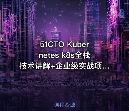 51CTO Kubernetes k8s全栈技术讲解+企业级实战项目