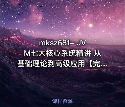 mksz681- JVM七大核心系统精讲 从基础理论到高级应用【完结】