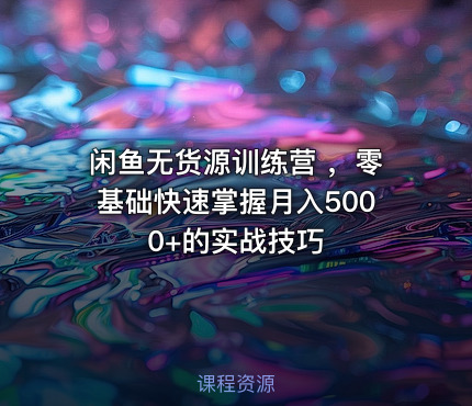 闲鱼无货源训练营 ，零基础快速掌握月入5000+的实战技巧