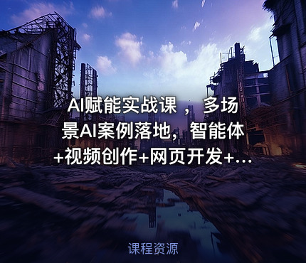AI赋能实战课 ，多场景AI案例落地，智能体+视频创作+网页开发+办公提效全课