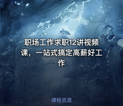 职场工作求职12讲视频课，一站式搞定高薪好工作