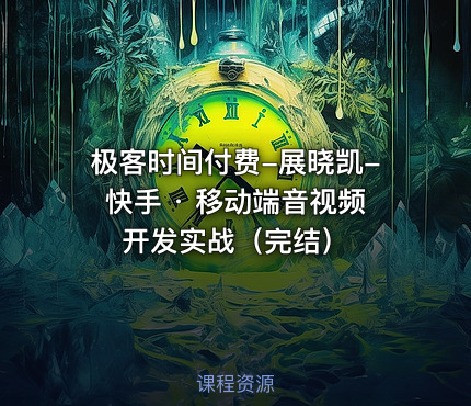 极客时间付费-展晓凯-快手 · 移动端音视频开发实战（完结）
