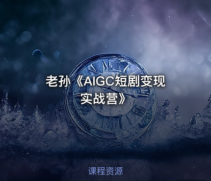 老孙《AIGC短剧变现实战营》