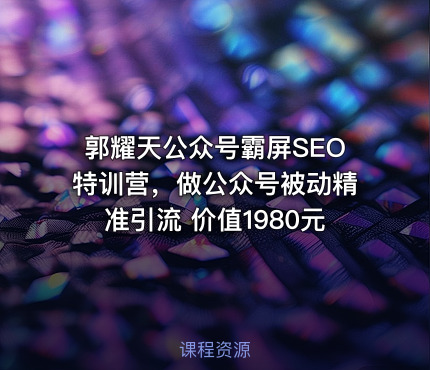 郭耀天公众号霸屏SEO特训营，做公众号被动精准引流 价值1980元