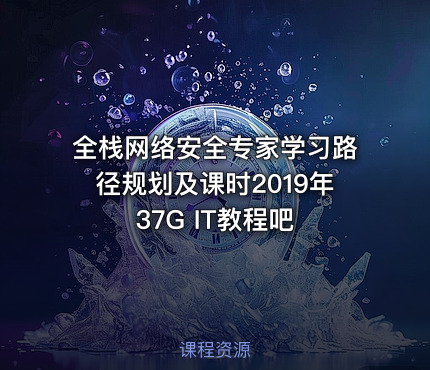 全栈网络安全专家学习路径规划及课时2019年37G IT教程吧