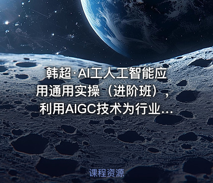 韩超·AI工人工智能应用通用实操（进阶班），利用AIGC技术为行业赋能，实现变现