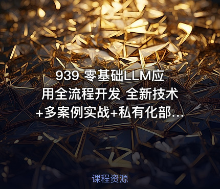 939 零基础LLM应用全流程开发 全新技术+多案例实战+私有化部署