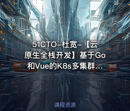 51CTO-杜宽-【云原生全栈开发】基于Go和Vue的K8s多集群管理自动化运维平台